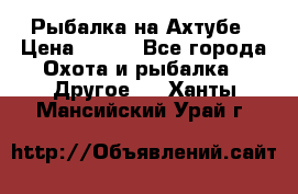 Рыбалка на Ахтубе › Цена ­ 500 - Все города Охота и рыбалка » Другое   . Ханты-Мансийский,Урай г.